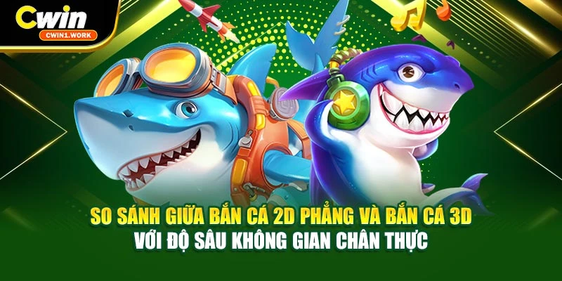 So sánh giữa bắn cá 2D phẳng và bắn cá 3D với độ sâu không gian chân thực