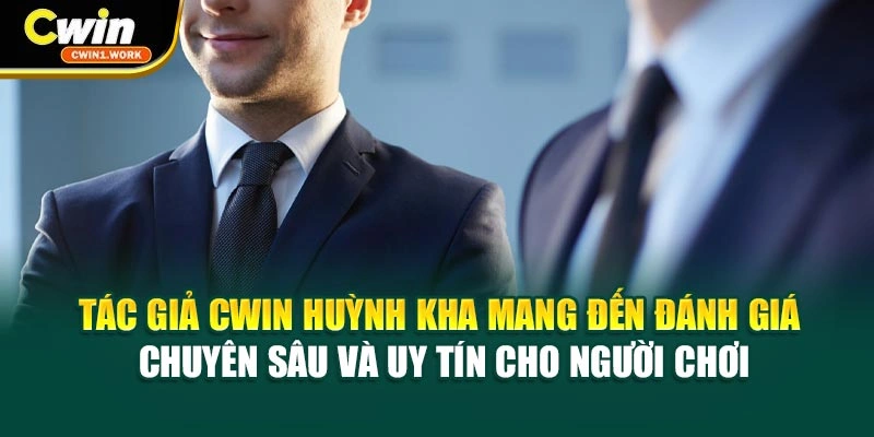Tác giả CWIN Huỳnh Kha mang đến đánh giá chuyên sâu, uy tín cho hội viên