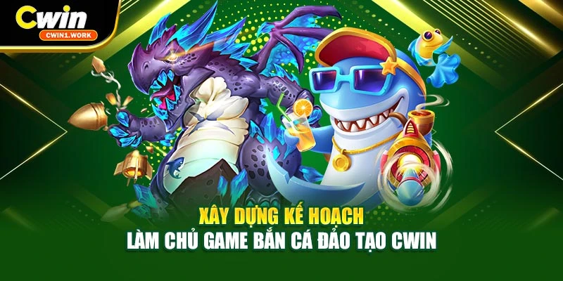 Xây dựng kế hoạch làm chủ game bắn cá đảo tạo CWIN